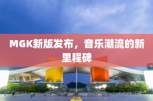 MGK新版发布，音乐潮流的新里程碑