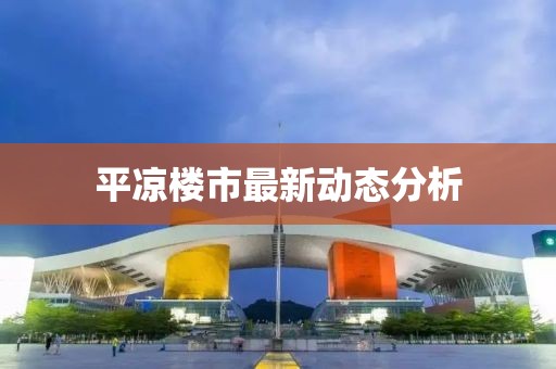 平凉楼市最新动态分析