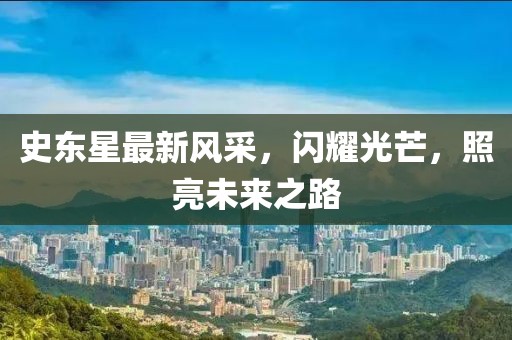 史东星最新风采，闪耀光芒，照亮未来之路