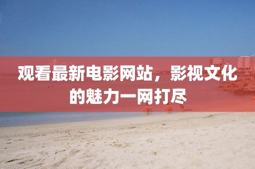 观看最新电影网站，影视文化的魅力一网打尽