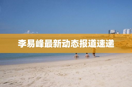李易峰最新动态报道速递