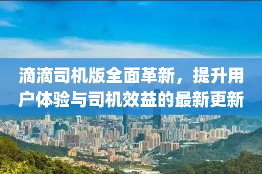 滴滴司机版全面革新，提升用户体验与司机效益的最新更新