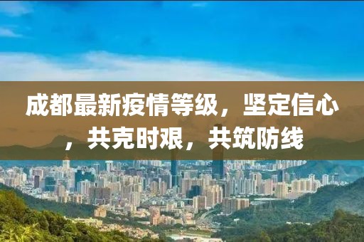 成都最新疫情等级，坚定信心，共克时艰，共筑防线
