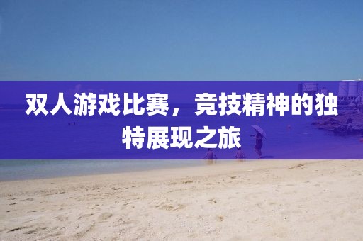 双人游戏比赛，竞技精神的独特展现之旅