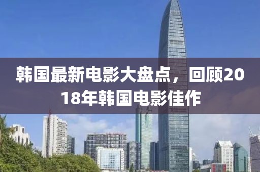 韩国最新电影大盘点，回顾2018年韩国电影佳作