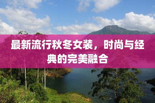 最新流行秋冬女装，时尚与经典的完美融合