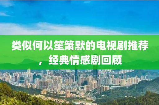 类似何以笙箫默的电视剧推荐，经典情感剧回顾