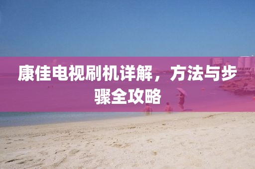 康佳电视刷机详解，方法与步骤全攻略