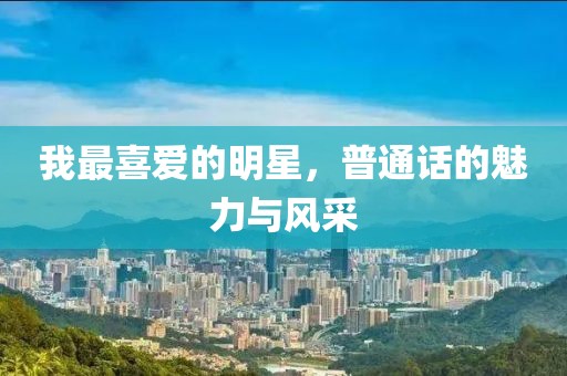 我最喜爱的明星，普通话的魅力与风采