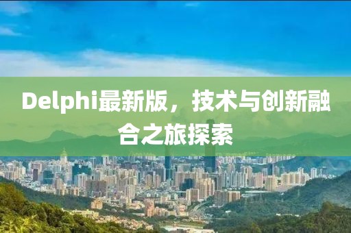 Delphi最新版，技术与创新融合之旅探索