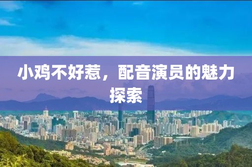 小鸡不好惹，配音演员的魅力探索