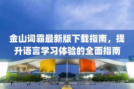 金山词霸最新版下载指南，提升语言学习体验的全面指南