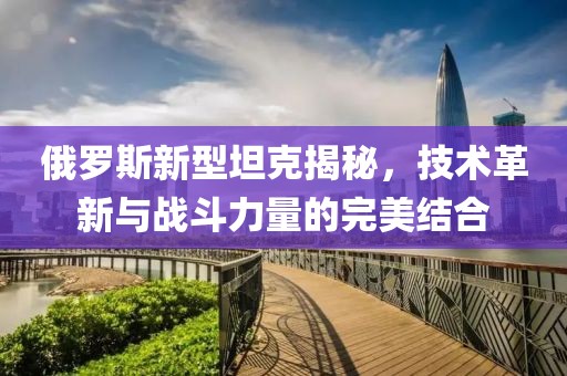 俄罗斯新型坦克揭秘，技术革新与战斗力量的完美结合