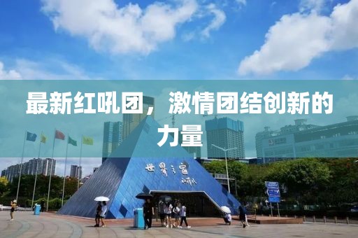 最新红吼团，激情团结创新的力量