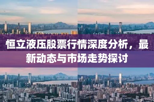 恒立液压股票行情深度分析，最新动态与市场走势探讨