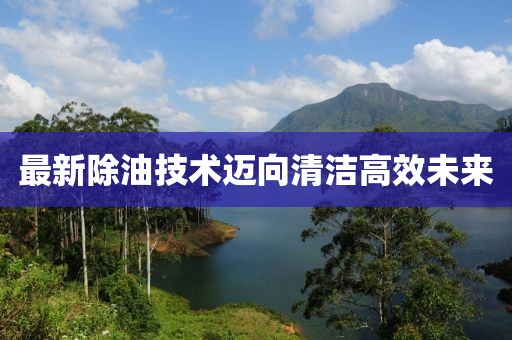 最新除油技术迈向清洁高效未来