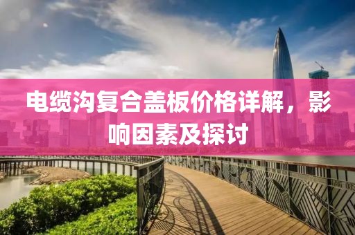 电缆沟复合盖板价格详解，影响因素及探讨