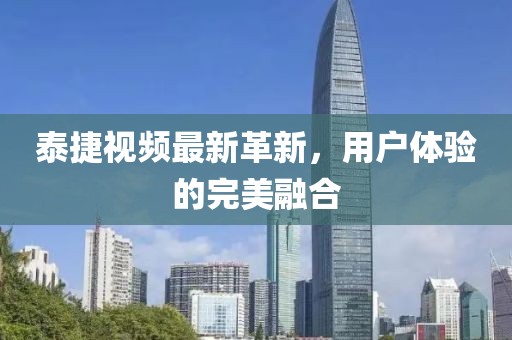 泰捷视频最新革新，用户体验的完美融合