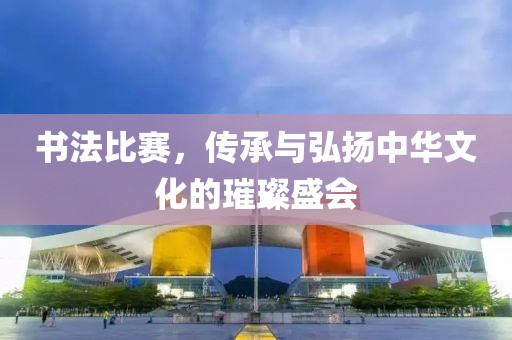 书法比赛，传承与弘扬中华文化的璀璨盛会