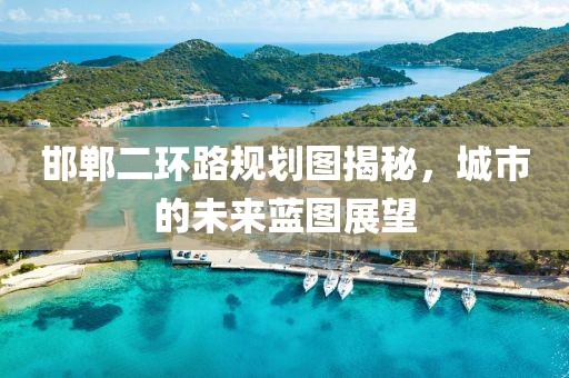 邯郸二环路规划图揭秘，城市的未来蓝图展望