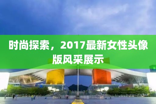 时尚探索，2017最新女性头像版风采展示