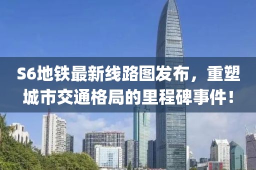 S6地铁最新线路图发布，重塑城市交通格局的里程碑事件！