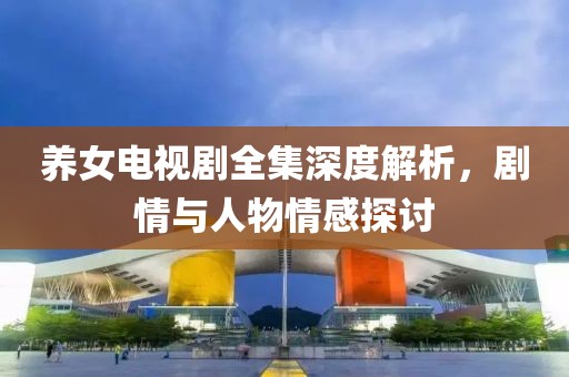 养女电视剧全集深度解析，剧情与人物情感探讨
