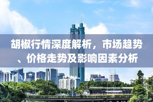 胡椒行情深度解析，市场趋势、价格走势及影响因素分析