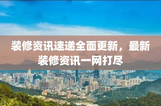 装修资讯速递全面更新，最新装修资讯一网打尽