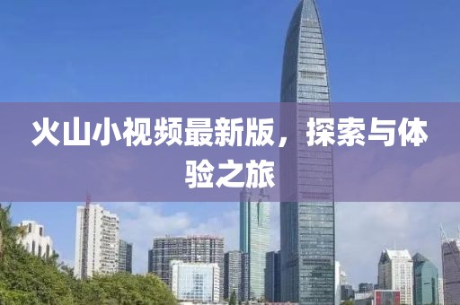 火山小视频最新版，探索与体验之旅