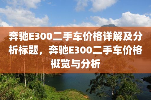 奔驰E300二手车价格详解及分析标题，奔驰E300二手车价格概览与分析