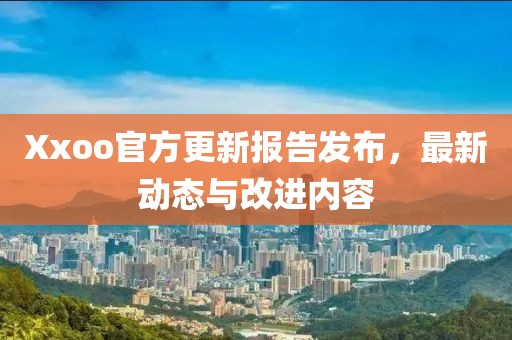 Xxoo官方更新报告发布，最新动态与改进内容