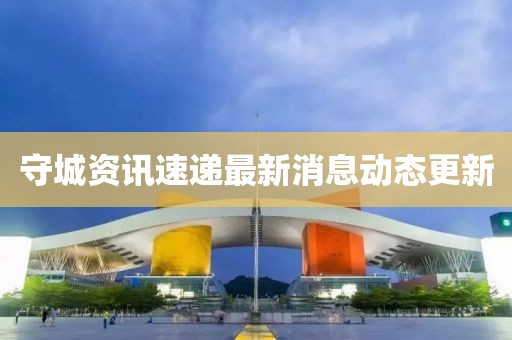 守城资讯速递最新消息动态更新