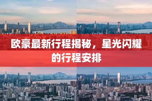 欧豪最新行程揭秘，星光闪耀的行程安排