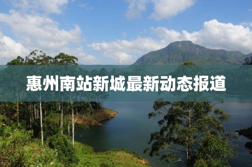 惠州南站新城最新动态报道