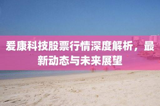 爰康科技股票行情深度解析，最新动态与未来展望