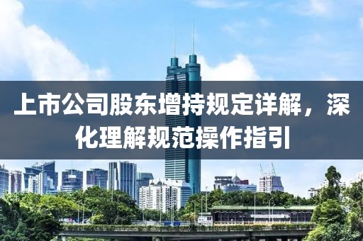 上市公司股东增持规定详解，深化理解规范操作指引