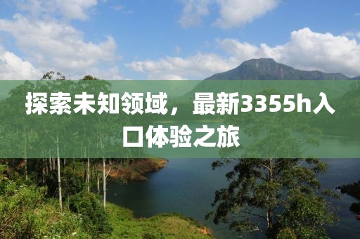 探索未知领域，最新3355h入口体验之旅