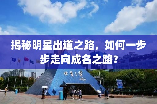 揭秘明星出道之路，如何一步步走向成名之路？