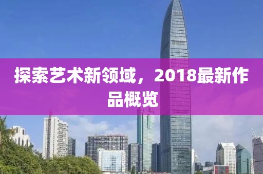 探索艺术新领域，2018最新作品概览