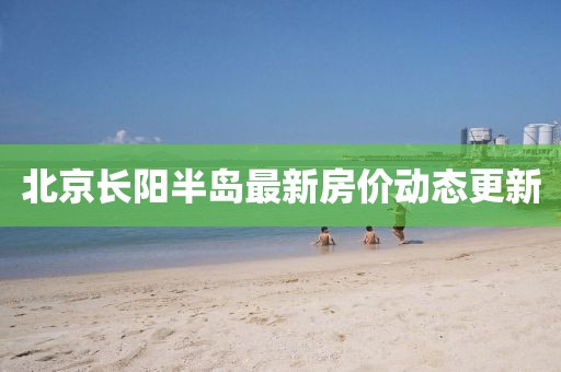 北京长阳半岛最新房价动态更新