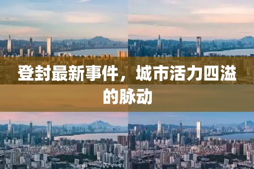 登封最新事件，城市活力四溢的脉动