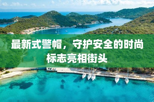 最新式警帽，守护安全的时尚标志亮相街头