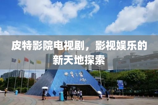 皮特影院电视剧，影视娱乐的新天地探索