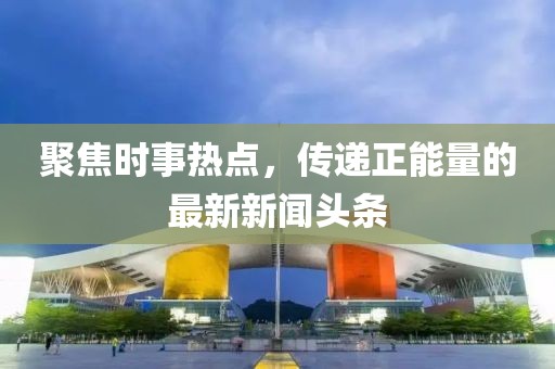 聚焦时事热点，传递正能量的最新新闻头条