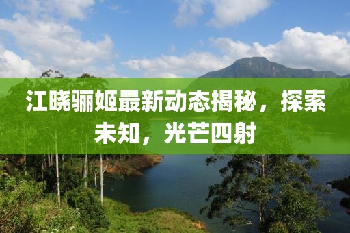 江晓骊姬最新动态揭秘，探索未知，光芒四射