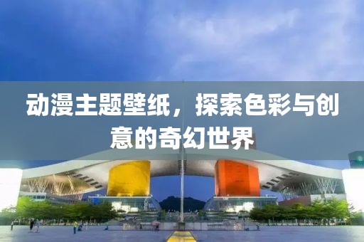 动漫主题壁纸，探索色彩与创意的奇幻世界