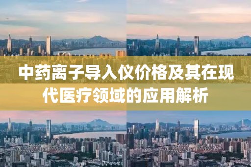 中药离子导入仪价格及其在现代医疗领域的应用解析