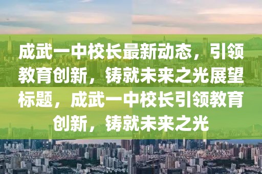 成武一中校长最新动态，引领教育创新，铸就未来之光展望标题，成武一中校长引领教育创新，铸就未来之光