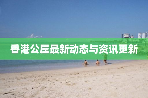 香港公屋最新动态与资讯更新